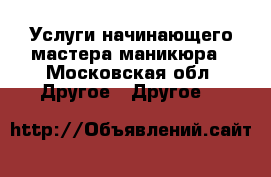 Услуги начинающего мастера маникюра - Московская обл. Другое » Другое   